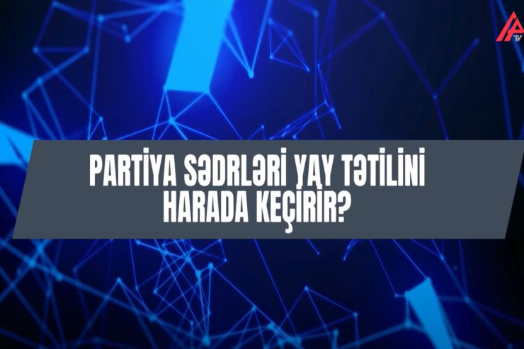 Azərbaycanda partiya sədrləri yay tətilini harada keçirir? – SORĞU - VİDEO 